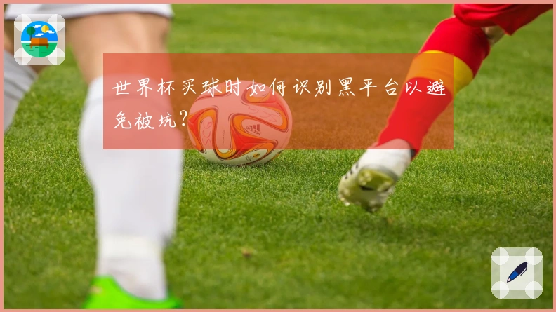 世界杯买球时如何识别黑平台以避免被坑？