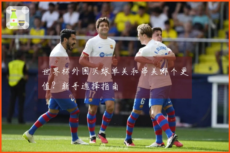 世界杯外围买球单关和串关哪个更值？新手选择指南