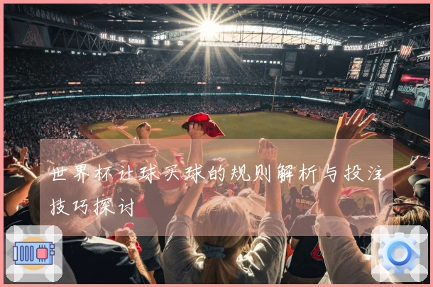 世界杯让球买球的规则解析与投注技巧探讨