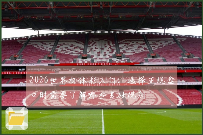 2026世界杯体彩入门：选择正规盘口时需要了解哪些基础规则