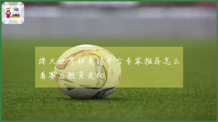 烽火世界杯竞猜平台专家推荐怎么看赛后胜负走向