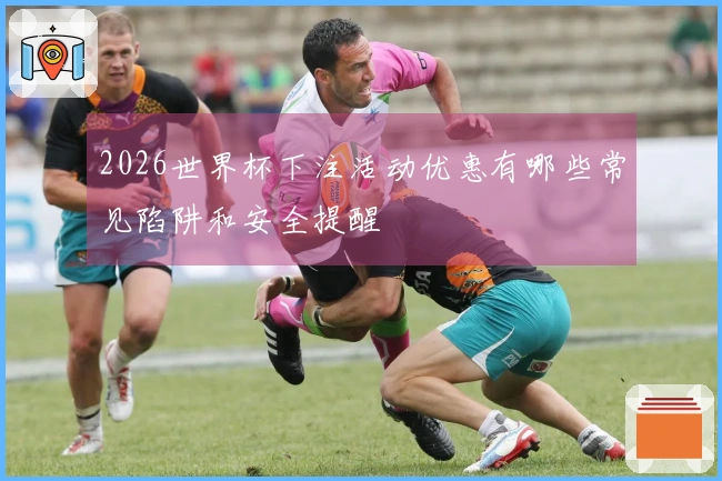 2026世界杯下注活动优惠有哪些常见陷阱和安全提醒