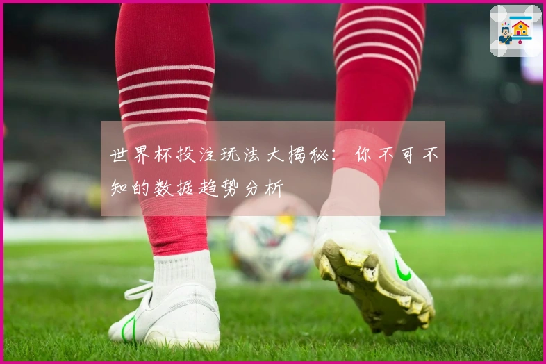 世界杯投注玩法大揭秘：你不可不知的数据趋势分析