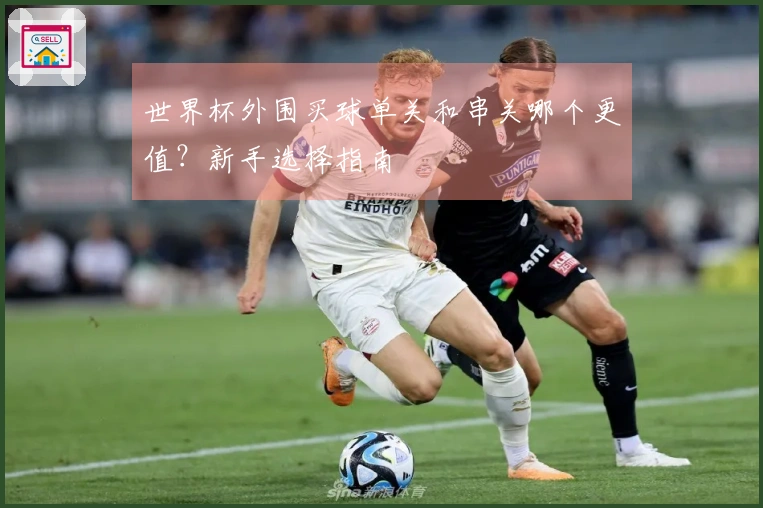世界杯外围买球单关和串关哪个更值？新手选择指南