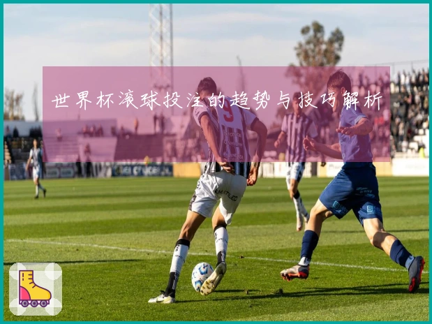 世界杯滚球投注的趋势与技巧解析